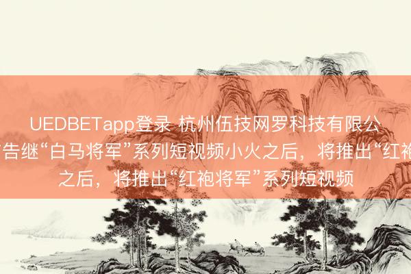 UEDBETapp登录 杭州伍技网罗科技有限公司董事长赵伟平布告继“白马将军”系列短视频小火之后，将推出“红袍将军”系列短视频