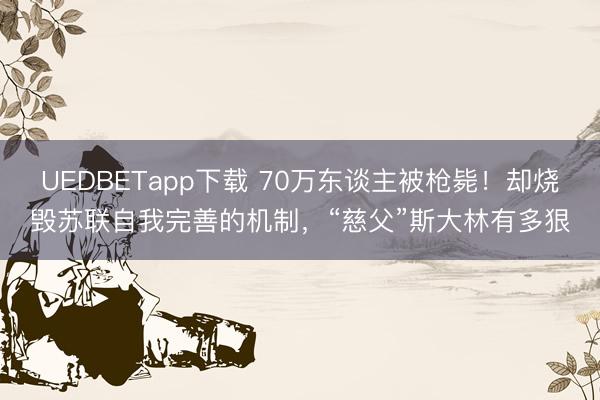 UEDBETapp下载 70万东谈主被枪毙！却烧毁苏联自我完善的机制，“慈父”斯大林有多狠