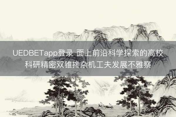 UEDBETapp登录 面上前沿科学探索的高校科研精密双锥搀杂机工夫发展不雅察
