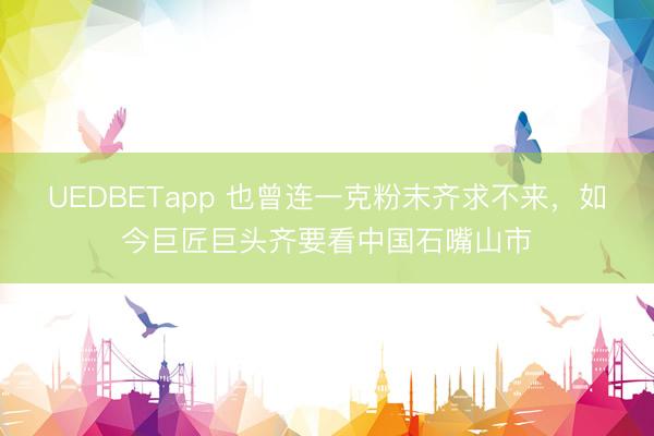 UEDBETapp 也曾连一克粉末齐求不来，如今巨匠巨头齐要看中国石嘴山市