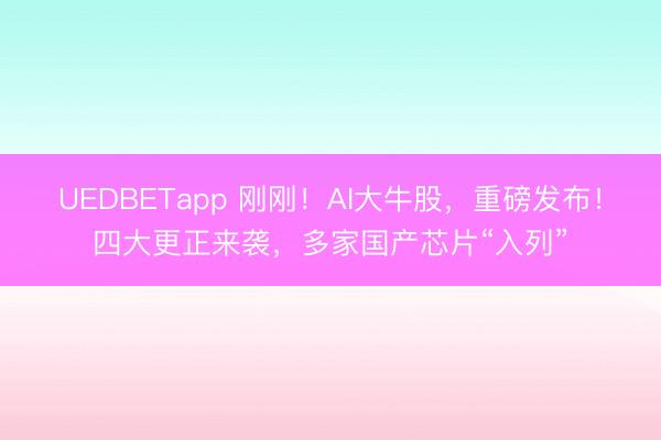UEDBETapp 刚刚！AI大牛股，重磅发布！四大更正来袭，多家国产芯片“入列”