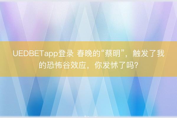 UEDBETapp登录 春晚的“蔡明”，触发了我的恐怖谷效应，你发怵了吗？