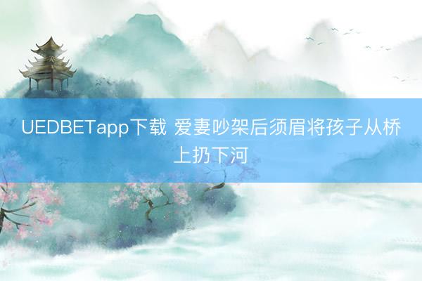 UEDBETapp下载 爱妻吵架后须眉将孩子从桥上扔下河