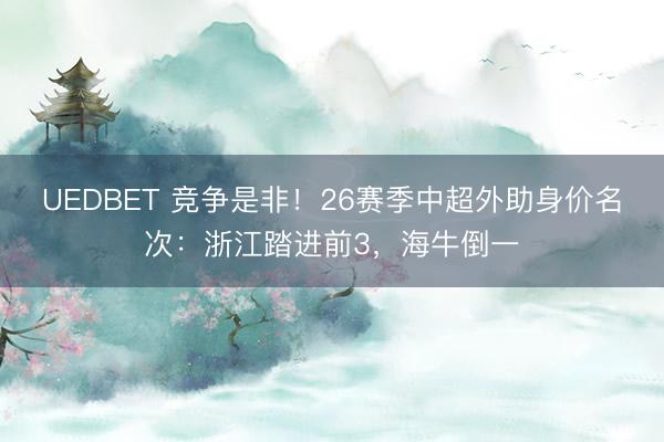 UEDBET 竞争是非!26赛季中超外助身价名次:浙江踏进前3,海牛倒一