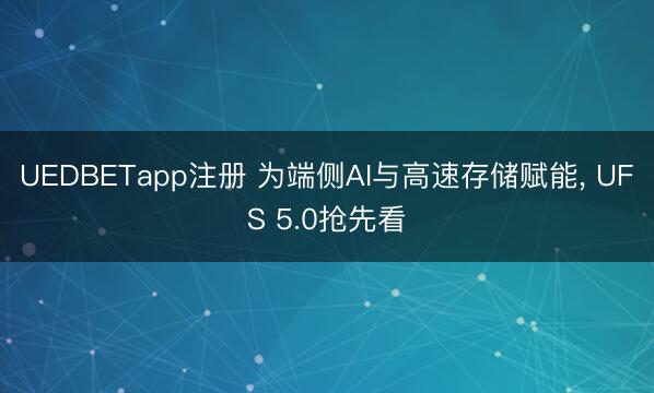 UEDBETapp注册 为端侧AI与高速存储赋能， UFS 5.0抢先看
