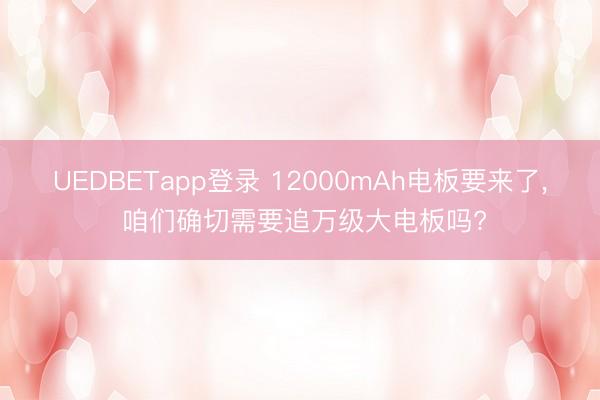 UEDBETapp登录 12000mAh电板要来了, 咱们确切需要追万级大电板吗?