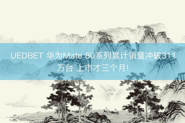 UEDBET 华为Mate 80系列累计销量冲破311万台 上市才三个月!
