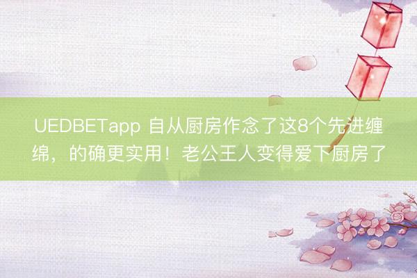 UEDBETapp 自从厨房作念了这8个先进缠绵,的确更实用!老公王人变得爱下厨房了