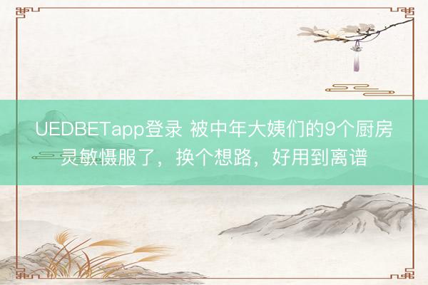 UEDBETapp登录 被中年大姨们的9个厨房灵敏慑服了，换个想路，好用到离谱