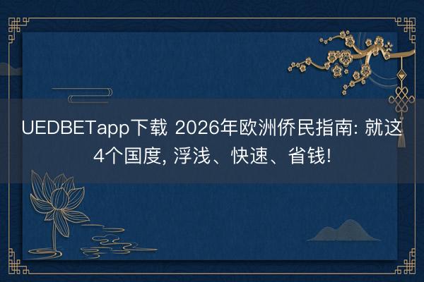 UEDBETapp下载 2026年欧洲侨民指南: 就这4个国度， 浮浅、快速、省钱!