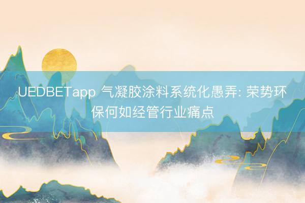 UEDBETapp 气凝胶涂料系统化愚弄: 荣势环保何如经管行业痛点