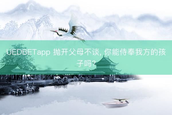 UEDBETapp 抛开父母不谈, 你能侍奉我方的孩子吗?