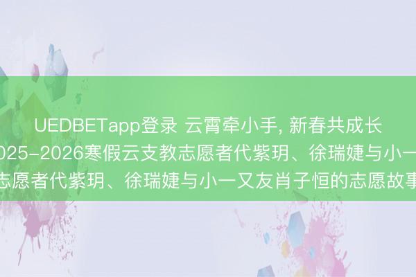 UEDBETapp登录 云霄牵小手， 新春共成长 ——记艺术传媒学院2025-2026寒假云支教志愿者代紫玥、徐瑞婕与小一又友肖子恒的志愿故事
