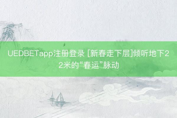 UEDBETapp注册登录 [新春走下层]倾听地下22米的“春运”脉动