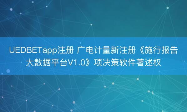 UEDBETapp注册 广电计量新注册《施行报告大数据平台V1.0》项决策软件著述权