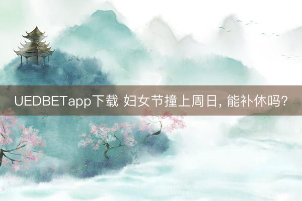 UEDBETapp下载 妇女节撞上周日, 能补休吗?