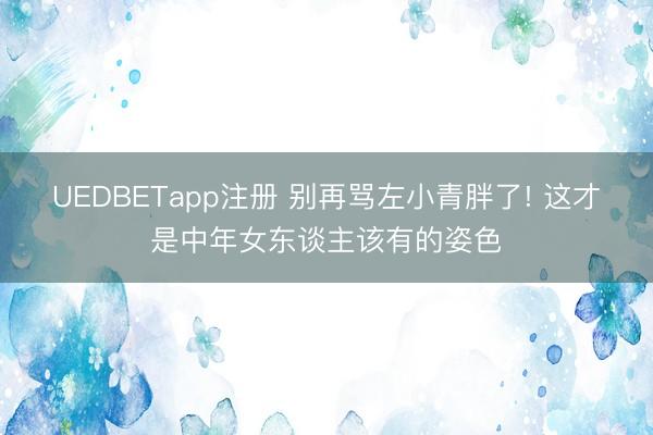 UEDBETapp注册 别再骂左小青胖了! 这才是中年女东谈主该有的姿色
