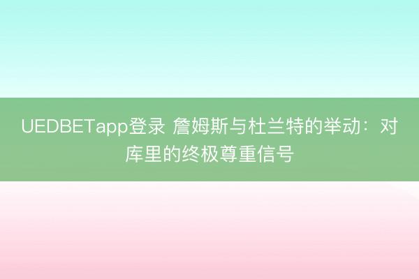 UEDBETapp登录 詹姆斯与杜兰特的举动：对库里的终极尊重信号