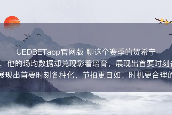 UEDBETapp官网版 聊这个赛季的贺希宁，比赛时辰裁减了8分钟，他的场均数据却兑现彰着培育，展现出首要时刻各种化、节拍更自如、时机更合理的成长变化
