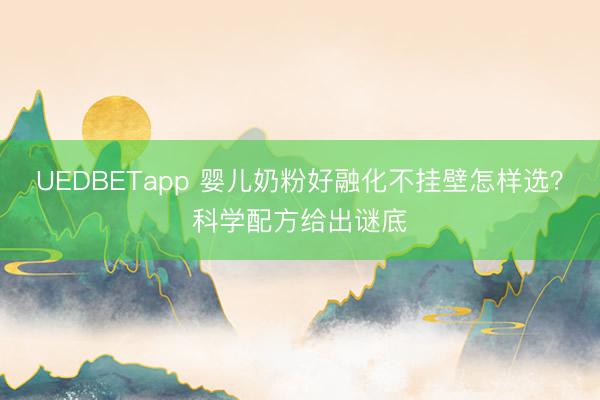 UEDBETapp 婴儿奶粉好融化不挂壁怎样选？科学配方给出谜底