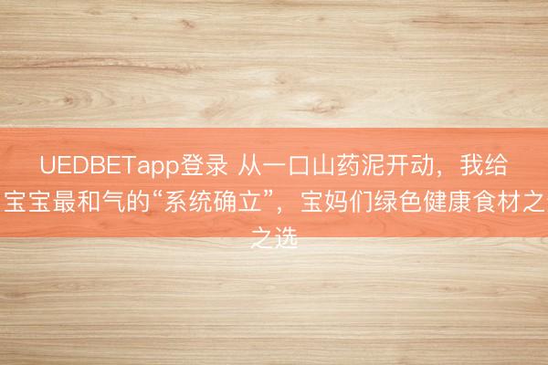 UEDBETapp登录 从一口山药泥开动，我给了宝宝最和气的“系统确立”，宝妈们绿色健康食材之选