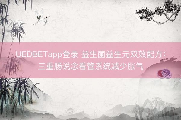 UEDBETapp登录 益生菌益生元双效配方:三重肠说念看管系统减少胀气