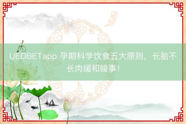 UEDBETapp 孕期科学饮食五大原则，长胎不长肉缓和竣事！