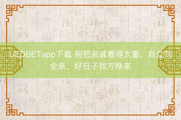 UEDBETapp下载 别把亲戚看得太重，自立则全亲，好日子我方挣来