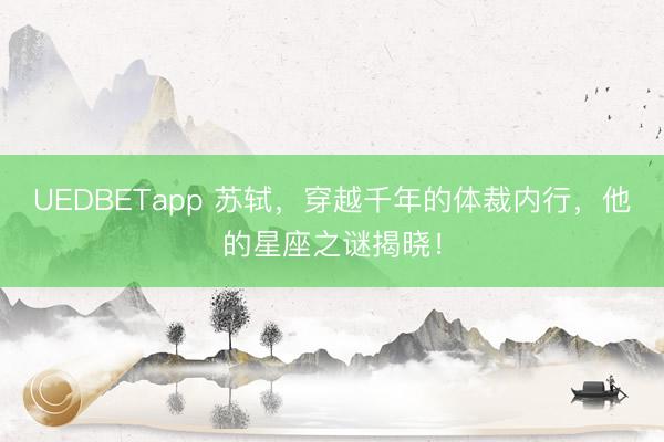 UEDBETapp 苏轼，穿越千年的体裁内行，他的星座之谜揭晓！
