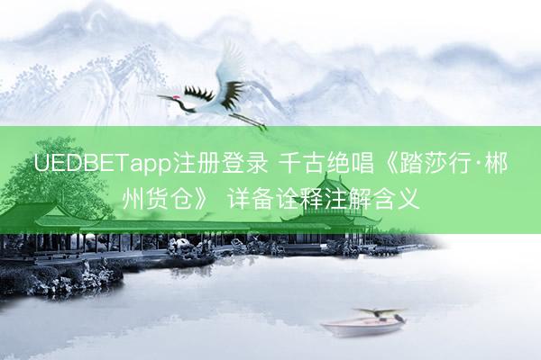 UEDBETapp注册登录 千古绝唱《踏莎行·郴州货仓》 详备诠释注解含义