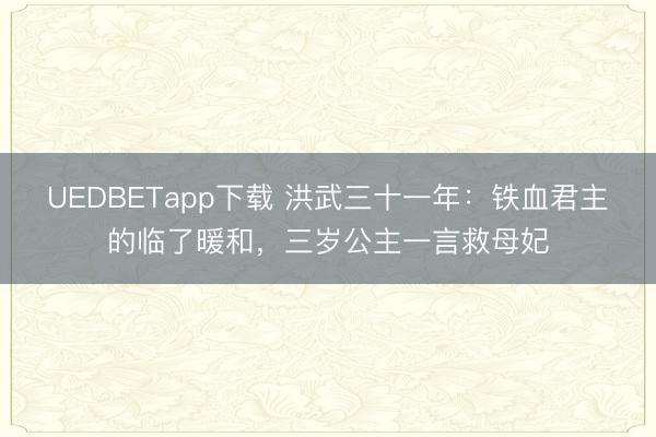 UEDBETapp下载 洪武三十一年：铁血君主的临了暖和，三岁公主一言救母妃