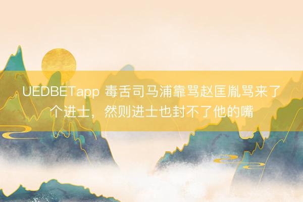 UEDBETapp 毒舌司马浦靠骂赵匡胤骂来了个进士，然则进士也封不了他的嘴