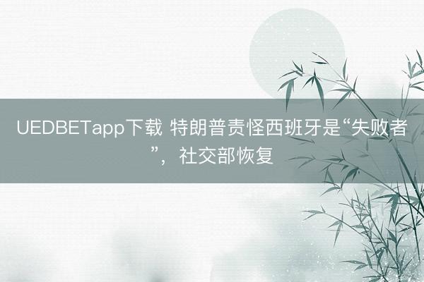 UEDBETapp下载 特朗普责怪西班牙是“失败者”，社交部恢复