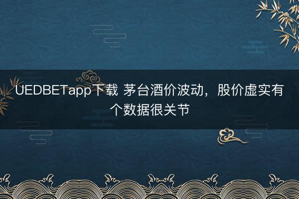 UEDBETapp下载 茅台酒价波动，股价虚实有个数据很关节
