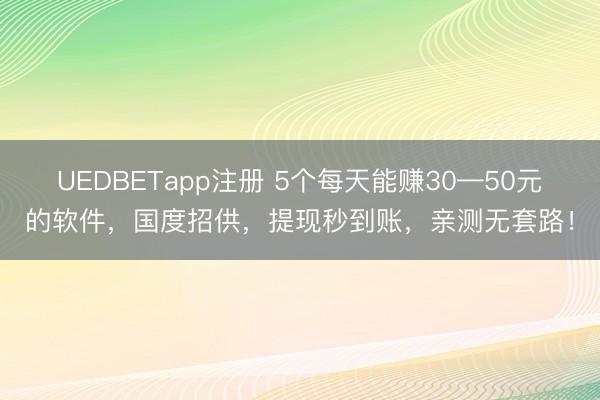 UEDBETapp注册 5个每天能赚30—50元的软件，国度招供，提现秒到账，亲测无套路！