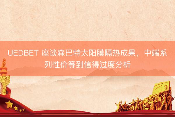 UEDBET 座谈森巴特太阳膜隔热成果，中端系列性价等到信得过度分析