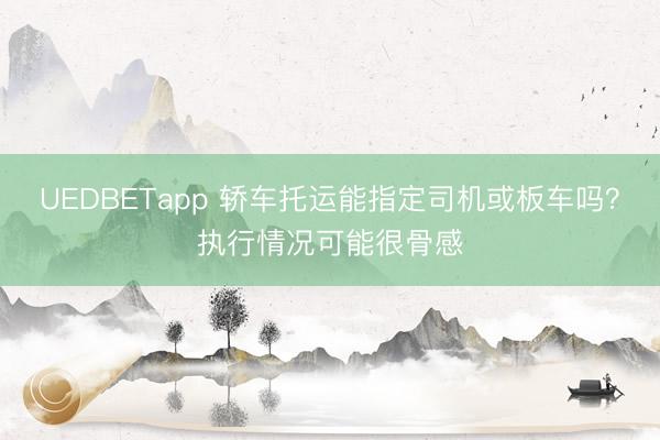 UEDBETapp 轿车托运能指定司机或板车吗？执行情况可能很骨感