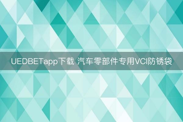 UEDBETapp下载 汽车零部件专用VCI防锈袋