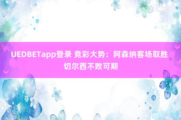 UEDBETapp登录 竞彩大势：阿森纳客场取胜 切尔西不败可期