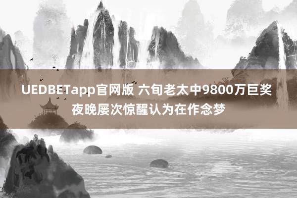 UEDBETapp官网版 六旬老太中9800万巨奖 夜晚屡次惊醒认为在作念梦