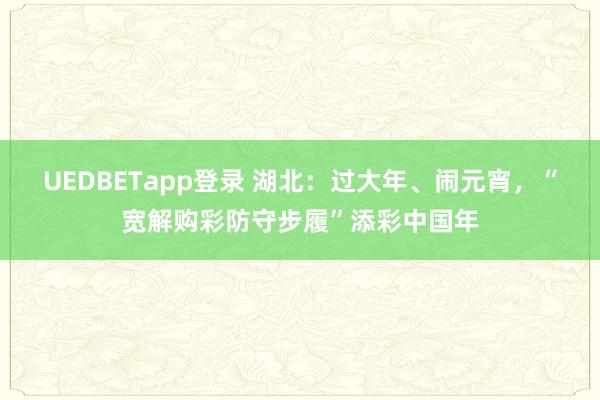 UEDBETapp登录 湖北：过大年、闹元宵，“宽解购彩防守步履”添彩中国年