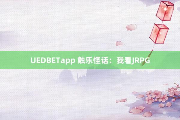 UEDBETapp 触乐怪话：我看JRPG