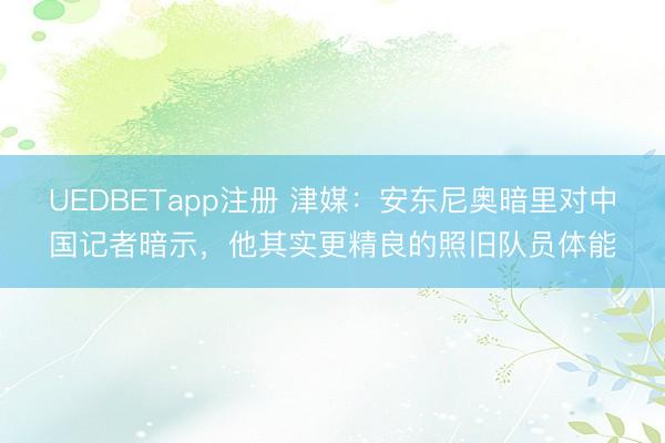 UEDBETapp注册 津媒：安东尼奥暗里对中国记者暗示，他其实更精良的照旧队员体能