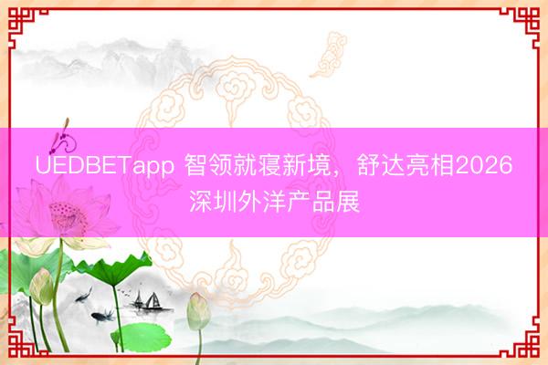 UEDBETapp 智领就寝新境，舒达亮相2026深圳外洋产品展