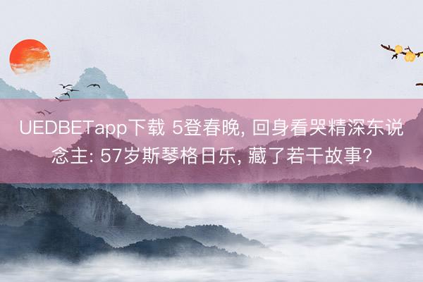 UEDBETapp下载 5登春晚， 回身看哭精深东说念主: 57岁斯琴格日乐， 藏了若干故事?