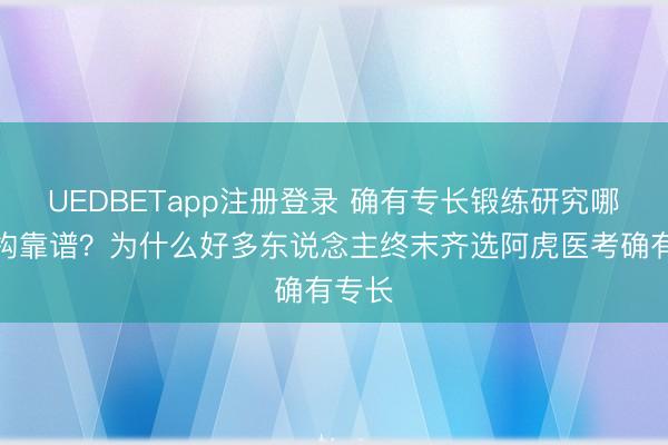 UEDBETapp注册登录 确有专长锻练研究哪家机构靠谱？为什么好多东说念主终末齐选阿虎医考确有专长