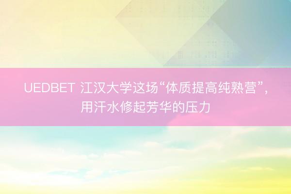 UEDBET 江汉大学这场“体质提高纯熟营”，用汗水修起芳华的压力