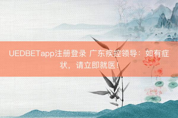 UEDBETapp注册登录 广东疾控领导：如有症状，请立即就医！