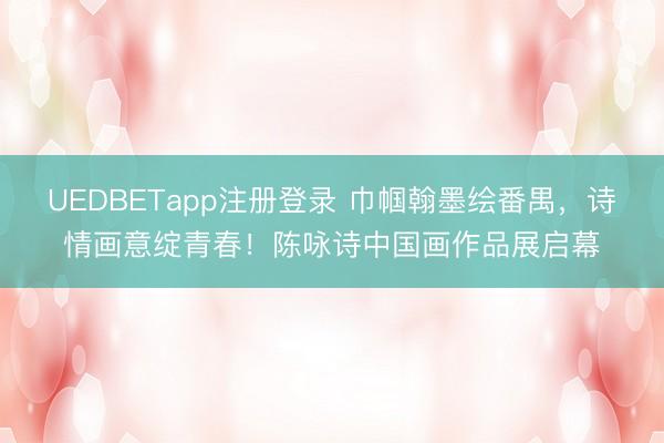 UEDBETapp注册登录 巾帼翰墨绘番禺,诗情画意绽青春!陈咏诗中国画作品展启幕