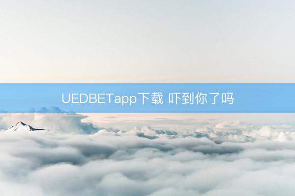 UEDBETapp下载 吓到你了吗